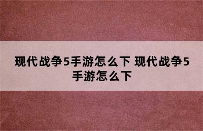 现代战争5手游怎么下 现代战争5手游怎么下